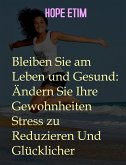 Bleiben Sie am Leben und Gesund: Ändern Sie Ihre Gewohnheiten Stress zu Reduzieren Und Glücklicher (eBook, ePUB)