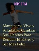 Mantenerse Vivo y Saludable: Cambiar Sus Hábitos Para Reducir El Estrés y Ser Más Feliz (eBook, ePUB)