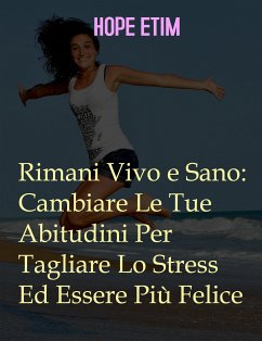 Rimani Vivo e Sano: Cambia Le Tue Abitudini Per Tagliare Lo Stress Ed Essere Più Felice (eBook, ePUB) - Etim, Hope