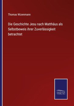 Die Geschichte Jesu nach Matthäus als Selbstbeweis ihrer Zuverlässigkeit betrachtet - Wizenmann, Thomas