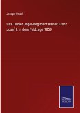 Das Tiroler Jäger-Regiment Kaiser Franz Josef I. in dem Feldzuge 1859