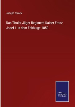 Das Tiroler Jäger-Regiment Kaiser Franz Josef I. in dem Feldzuge 1859 - Strack, Joseph
