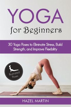 Yoga Poses for Beginners: 30 Yoga Poses to Eliminate Stress, Build Strength, and Improve Flexibility (eBook, ePUB) - Martin, Hazel