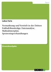 Vermarktung und Vertrieb in der Dritten Fußball-Bundesliga. Datenanalyse, Maßnahmenplan, Sponsoringverhandlungen - Faria, Lukas