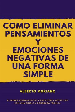 Como Eliminar Pensamientos y Emociones Negativas de una Forma Sencilla y Eficaz (eBook, ePUB) - Moriano Uceda, Alberto