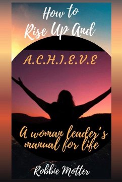 How to Rise Up and A.C.H.I.E.V.E; A Woman Leaders Manual for Life - Motter, Robbie