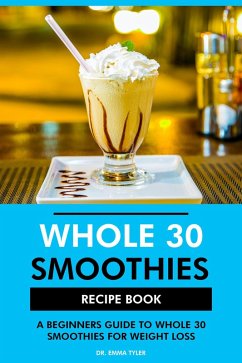 Whole 30 Smoothies Recipe Book: A Beginners Guide to Whole 30 for Weight Loss (eBook, ePUB) - Tyler, Emma