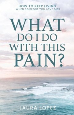 What Do I Do With This Pain?: How to Keep Living When Someone You Love Dies - Lopez, Laura