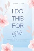 I Do This For You: Letters To A Daughter That Deserves The World