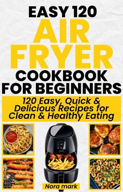 Easy 120 Air Fryer Cookbook for Beginners: 120 Easy, Quick and Delicious Recipes for Clean and Healthy Eating (eBook, ePUB) - Mark, Nora