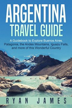 Argentina Travel Guide: A Guidebook to Explore Buenos Aires, Patagonia, the Andes Mountains, Iguazu Falls, and more of This Wonderful Country (eBook, ePUB) - James, Ryan