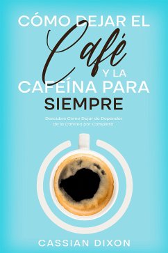 Cómo Dejar el Café y la Cafeína para Siempre (eBook, ePUB) - Dixon, Cassian