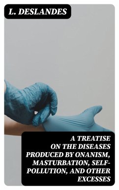 A Treatise on the Diseases Produced By Onanism, Masturbation, Self-Pollution, and Other Excesses (eBook, ePUB) - Deslandes, L.