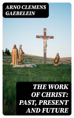 The Work Of Christ: Past, Present and Future (eBook, ePUB) - Gaebelein, Arno Clemens