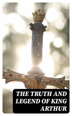 The Truth and Legend of King Arthur (eBook, ePUB) - Pyle, Howard; Morris, Richard; Knowles, James; Rolleston, T. W.; Malory, Thomas; Tennyson, Alfred; Radford, Maude L.