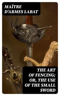 The Art of Fencing; Or, The Use of the Small Sword (eBook, ePUB) - Labat, Maître D'Armes