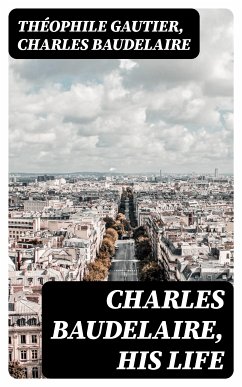 Charles Baudelaire, His Life (eBook, ePUB) - Gautier, Théophile; Baudelaire, Charles