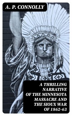 A Thrilling Narrative of the Minnesota Massacre and the Sioux War of 1862-63 (eBook, ePUB) - Connolly, A. P.