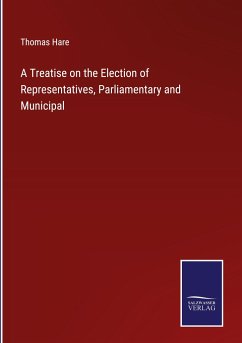 A Treatise on the Election of Representatives, Parliamentary and Municipal - Hare, Thomas