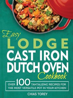 Easy Lodge Cast Iron Dutch Oven Cookbook: Over 100 Tantalizing Recipes for the Most Versatile Pot in Your Kitchen - Torey, Chias
