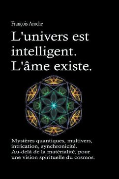 L'univers est intelligent. L'âme existe. Mystères quantiques, multivers, intrication, synchronicité. Au-delà de la matérialité, pour une vision spirituelle du cosmos. - Aroche, François