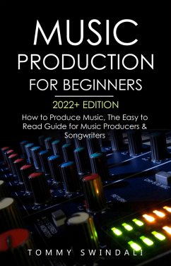 Music Production For Beginners 2022+ Edition: How to Produce Music, The Easy to Read Guide for Music Producers & Songwriters (eBook, ePUB) - Swindali, Tommy