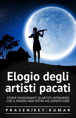 Elogio degli artisti pacati: Storie emozionanti di artisti introversi che il mondo non potrà mai dimenticare (Fenice Tranquilla, #4) (eBook, ePUB) - Kumar, Prasenjeet