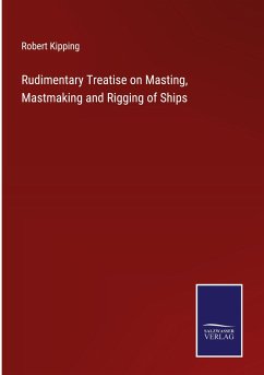 Rudimentary Treatise on Masting, Mastmaking and Rigging of Ships - Kipping, Robert