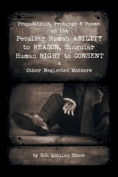 Propositions, Problems & Poems on the Peculiar Human Ability to Reason, Singular Human Right to Consent & Other Neglected Matters - Stone, D. C. Quillan