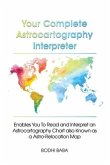 Your Complete Astrocartography Interpreter: Enables You To Read and Interpret an Astrocartography Chart also Known as a Astro-Relocation Map