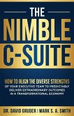 The Nimble C-Suite: How to Align the Diverse Strengths of Your Executive Team to Predictably Deliver Extraordinary Outcomes in a Transform