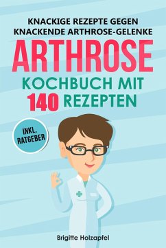 Knackige Rezepte gegen knackende Arthrose Gelenke - Arthrose Kochbuch mit 140 Rezepten (eBook, ePUB) - Holzapfel, Brigitte