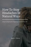 How To Stop Headaches In Natural Ways! A Step-by-Step Guide to Regaining Control of Your Life (eBook, ePUB)