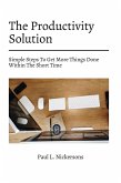 The Productivity Solution! Simple Steps To Get More Things Done Within The Short Time (eBook, ePUB)