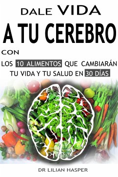 Dale vida a tu cerebro con los 10 alimentos que cambiarán tu vida y tu salud en 30 días (eBook, ePUB) - Lilian Hasper, Dr.