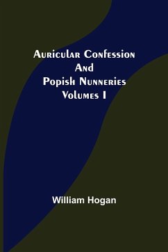 Auricular Confession and Popish Nunneries ; Volumes I - Hogan, William