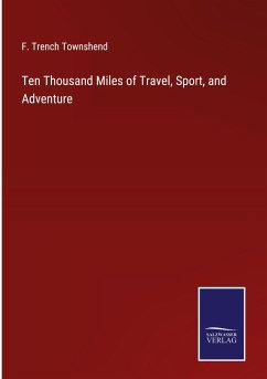 Ten Thousand Miles of Travel, Sport, and Adventure - Townshend, F. Trench