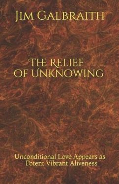 The Relief of Unknowing: Unconditional Love Appears as Potent Vibrant Aliveness - Galbraith, Jim
