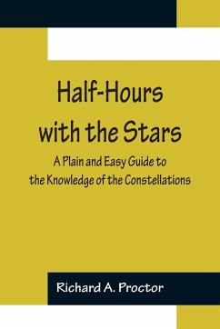 Half-Hours with the Stars; A Plain and Easy Guide to the Knowledge of the Constellations - A. Proctor, Richard