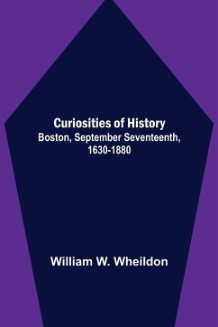 Curiosities of History; Boston, September Seventeenth, 1630-1880 - W. Wheildon, William