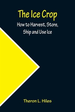 The Ice Crop; How to Harvest, Store, Ship and Use Ice - L. Hiles, Theron