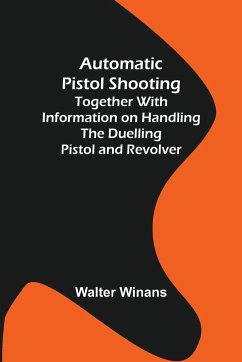 Automatic Pistol Shooting ; Together with Information on Handling the Duelling Pistol and Revolver - Winans, Walter