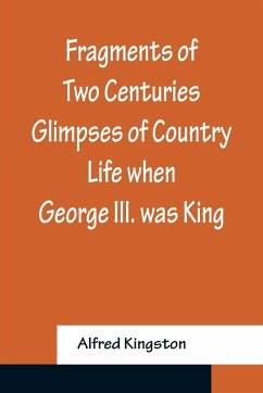 Fragments of Two Centuries Glimpses of Country Life when George III. was King - Kingston, Alfred