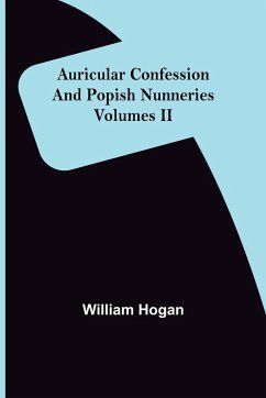 Auricular Confession and Popish Nunneries ; Volumes II - Hogan, William