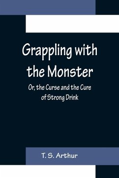 Grappling with the Monster; Or, the Curse and the Cure of Strong Drink - S. Arthur, T.