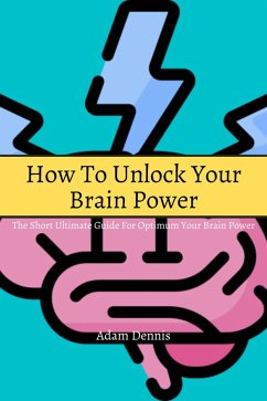 How To Unlock Your Brain Power! The Short Ultimate Guide for Optimum Your Brain Power (eBook, ePUB) - Dennis, Adam