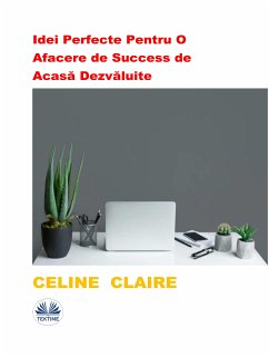 Idei Perfecte Pentru O Afacere De Success De Acasa Dezvaluite (eBook, ePUB) - Claire, Celine