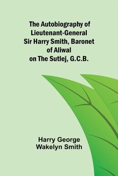 The Autobiography of Lieutenant-General Sir Harry Smith, Baronet of Aliwal on the Sutlej, G.C.B. - George Wakelyn Smith, Harry