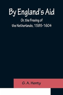 By England's Aid; Or, the Freeing of the Netherlands, 1585-1604 - A. Henty, G.