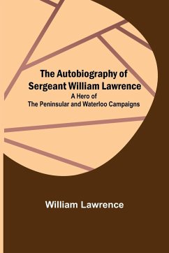 The Autobiography of Sergeant William Lawrence ; A Hero of the Peninsular and Waterloo Campaigns - Lawrence, William